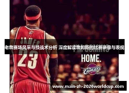 老詹赛场风采与技战术分析 深度解读詹姆斯的比赛录像与表现