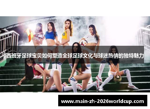 西班牙足球宝贝如何塑造全球足球文化与球迷热情的独特魅力