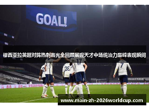 穆西亚拉英超对阵热刺高光全回顾展现天才中场统治力巅峰表现瞬间
