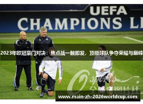 2023年欧冠豪门对决：焦点战一触即发，顶级球队争夺荣耀与巅峰