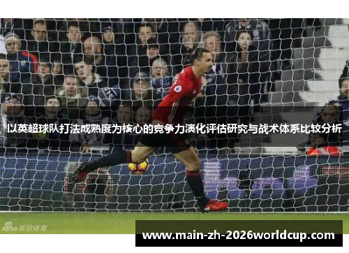 以英超球队打法成熟度为核心的竞争力演化评估研究与战术体系比较分析