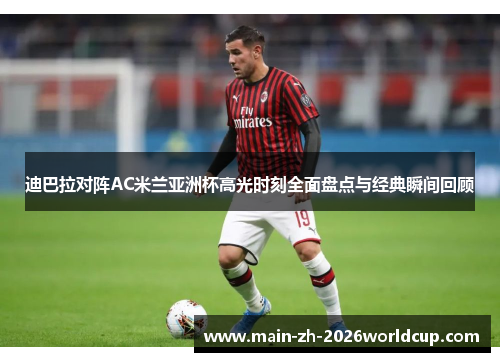 迪巴拉对阵AC米兰亚洲杯高光时刻全面盘点与经典瞬间回顾