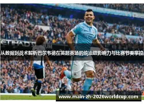 从数据到战术解析巴尔韦德在英超赛场的统治级影响力与比赛节奏掌控