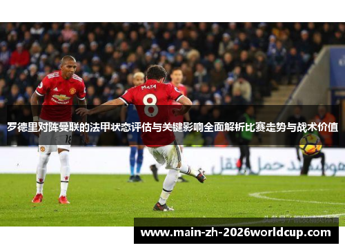 罗德里对阵曼联的法甲状态评估与关键影响全面解析比赛走势与战术价值