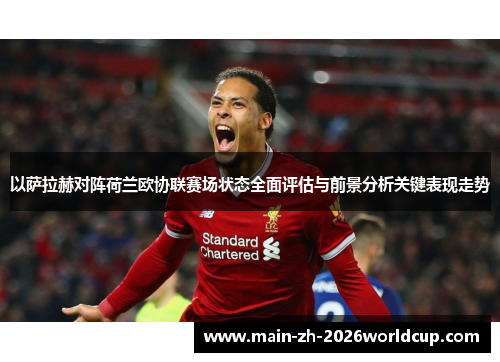 以萨拉赫对阵荷兰欧协联赛场状态全面评估与前景分析关键表现走势