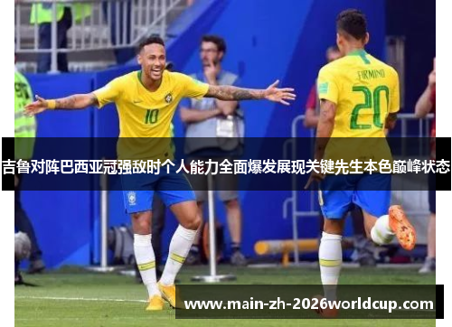 吉鲁对阵巴西亚冠强敌时个人能力全面爆发展现关键先生本色巅峰状态