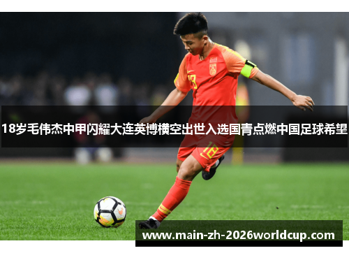 18岁毛伟杰中甲闪耀大连英博横空出世入选国青点燃中国足球希望