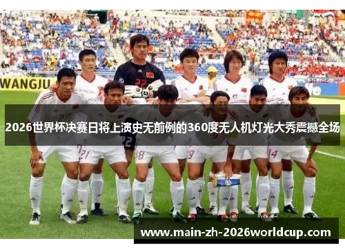 2026世界杯决赛日将上演史无前例的360度无人机灯光大秀震撼全场